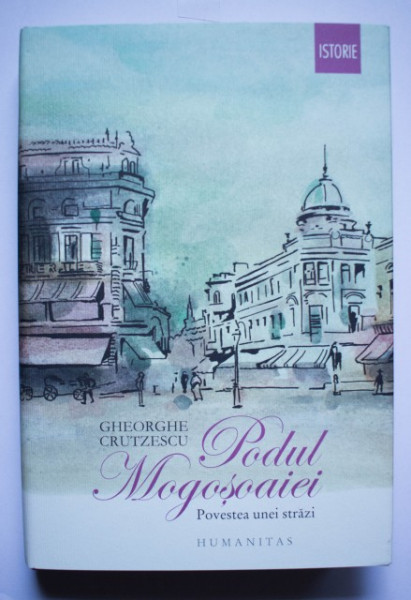 Gheorghe Crutzescu - Podul Mogosoaiei. Povestea unei strazi (editie hardcover)