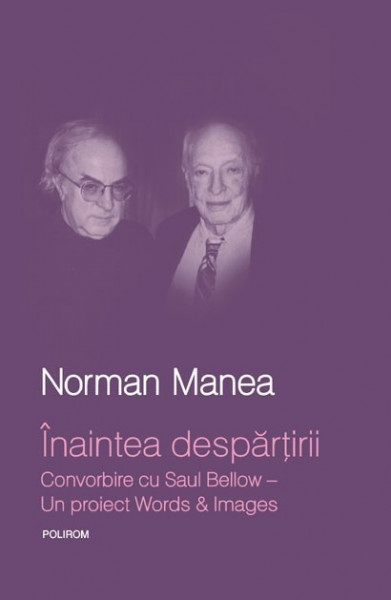 Norman Manea, Saul Bellow - Inaintea despartirii. Convorbire cu Saul Bellow - Un proiect Words&Images (editie hardcover)