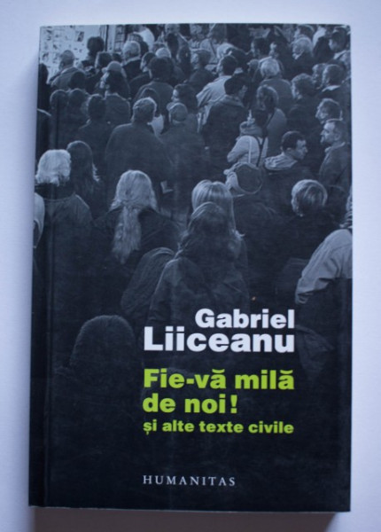 Gabriel Liiceanu - Fie-va mila de noi! si alte texte civile
