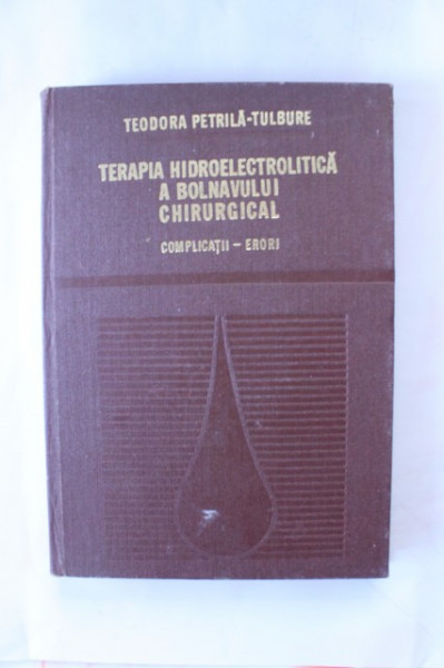 Teodora Petrila-Tulbure - Terapia hidroelectrolitica a bolnavului chirurgical. Complicatii-erori (editie hardcover)