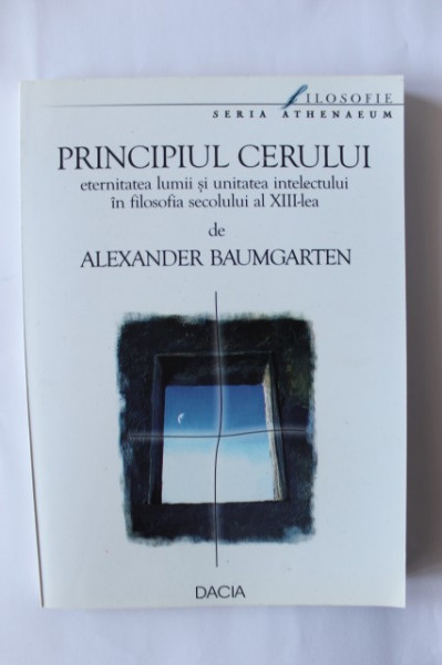 Alexander Baumgarter - Principiul cerului. Eternitatea lumii si unitatea intelectului in filosofia secolului al XIII-lea