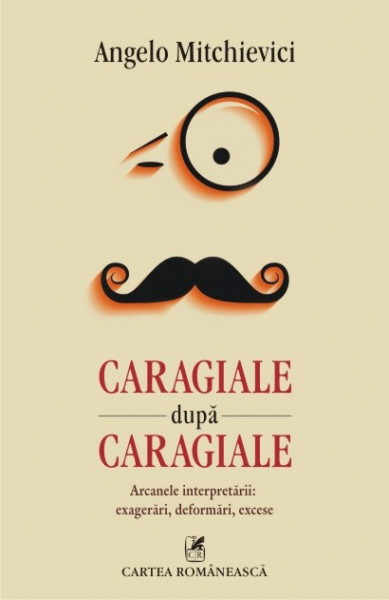 Angelo Mitchievici - Caragiale dupa Caragiale. Arcanele interpretarii: exagerari, deformari, excese
