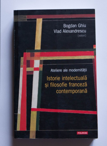 Bogdan Ghiu, Vlad Alexandrescu (ed.) - Ateliere ale modernitatii. Istorie intelectuala si filosofie franceza contemporana