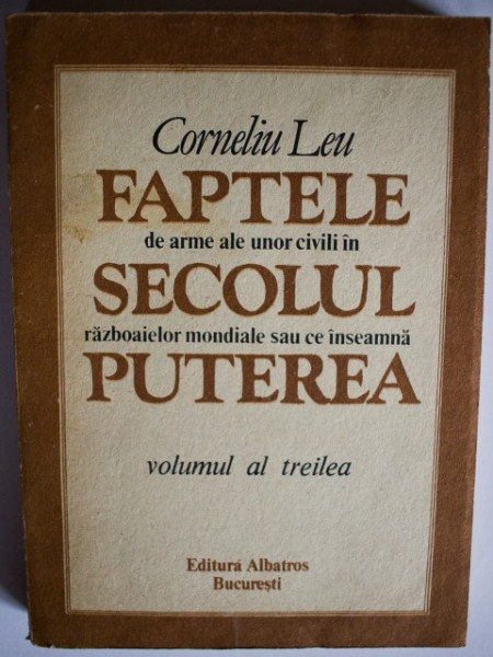 Corneliu Leu - Faptele de arme ale unor civili in secolul razboaielor mondiale sau ce inseamna puterea (vol. III)