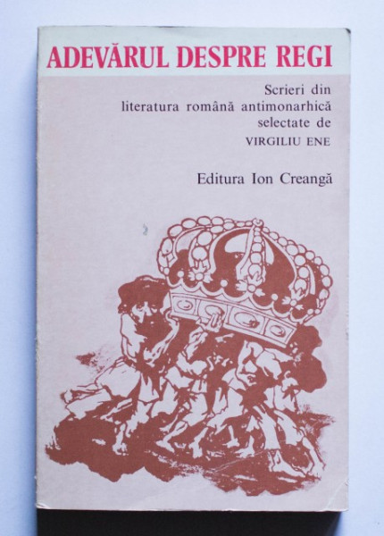 Virgiliu Ene (coord.) - Adevarul despre regi. Scrieri din literatura romana antimonarhica selectate de Virgiliu Ene