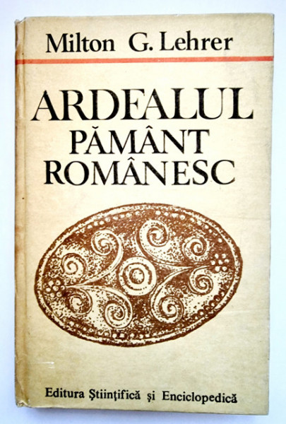 Milton G. Lehrer - Ardealul pamant romanesc. Problema Ardealului vazuta de un american (editie hardcover)