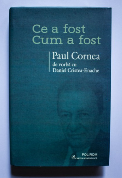 Paul Cornea, Daniel Cristea-Enache - Ce a fost. Cum a fost. Paul Cornea de vorba cu Daniel Cristea-Enache (editie hardcover)
