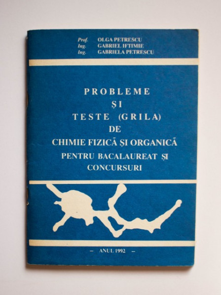 Prof. Olga Petrescu, Ing. Gabriel Iftimie, Ing. Gabriela Petrescu - Probleme si teste (grila) de chimie fizica si organica pentru bacalaureat si concursuri