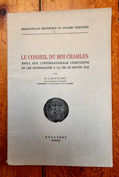 G. I. Bratianu - Le conseil du roi Charles. Essai sur l`internationale chretienne et les nationalites a la fin du Moyen Age (editie princeps, in limba franceza)