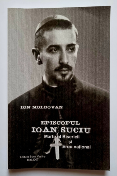 Ion Moldovan - Episcopul Ioan Suciu. Martir al Bisericii si Erou national. Marturii despre Episcopul Ioan Suciu
