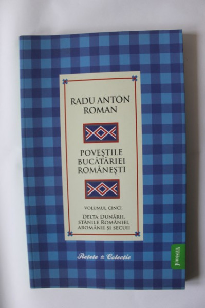 Radu Anton Roman - Povestile bucatariei romanesti. Vol. 5 (Delta Dunarii, Stanile Romaniei, Aromanii si secuii)
