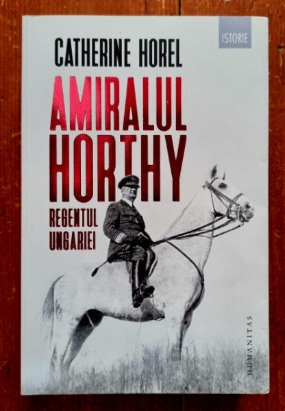 Catherine Horel - Amiralul Horthy, regentul Ungariei
