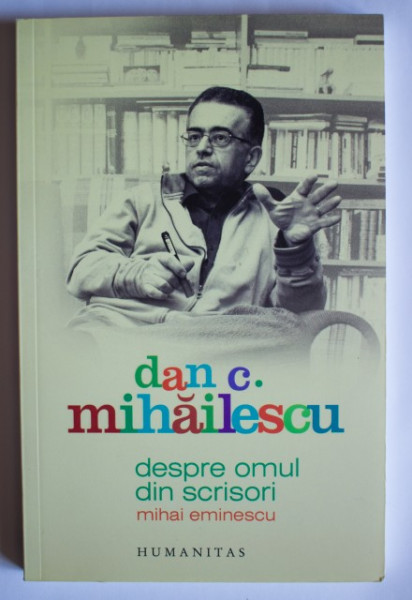 Dan C. Mihailescu - Despre omul din scrisori. Mihai Eminescu