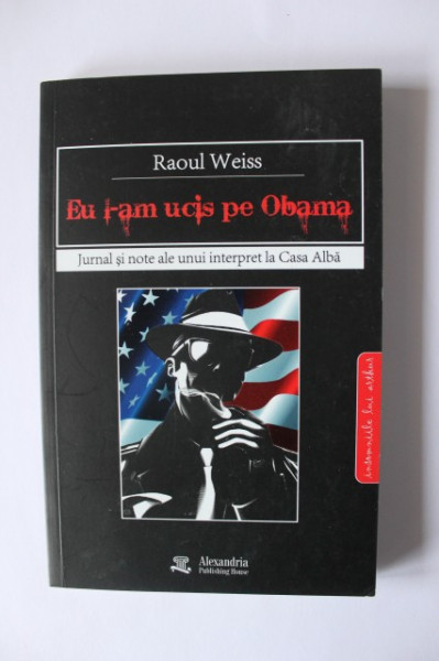 Raoul Weiss - Eu l-am ucis pe Obama. Jurnal si note ale unui interpret la Casa Alba