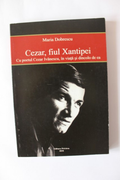 Maria Dobrescu - Cezar, fiul Xantipei. Cu poetul Cezar Ivanescu, in viata si dincolo de ea