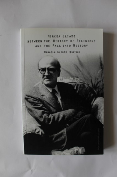 Mihaela Gligor (edit.) - Mircea Eliade between the History of Religions and the Fall into History