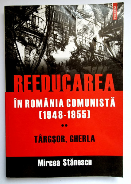Mircea Stanescu - Reeducarea in Romania comunista (1948-1955). Vol. II: Targsor, Gherla