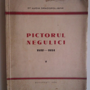 Lucia Dracopol-Ispir - Pictorul Negulici. 1812-1851 (cu autograf)