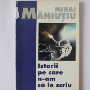 Mihai Maniutiu - Istorii pe care n-am sa le scriu