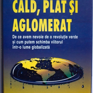 Thomas L. Friedman - Cald, plat si aglomerat. De ce avem nevoie de o revolutie verde si cum putem schimba viitorul intr-o lume globalizata (editie hardcover)