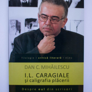 Dan C. Mihailescu - I. L. Caragiale si caligrafia placerii. Despre eul din scrisori