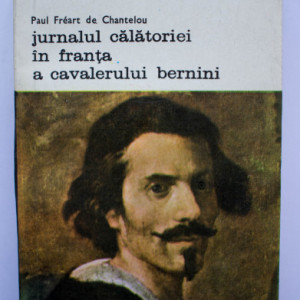 Filippo Baldinucci - Viata lui Gian Lorenzo Bernini. Paul Freart de Chantelou - Jurnalul calatoriei in Franta a Cavalerului Bernini