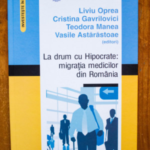 Liviu Oprea, Cristina Gavrilovici, Teodora Manea, Vasile Astarastoae (ed.) - La drum cu Hipocrate: migratia medicilor din Romania (editie hardcover)