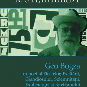 N. Steinhardt - Geo Bogza. Un poet al Efectelor, Exaltarii, Grandiosului, Solemnitatii, Exuberantei si Patetismului (editie hardcover)