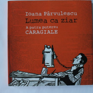 Ioana Parvulescu - Lumea ca ziar. A patra putere: Caragiale (cu autograf)