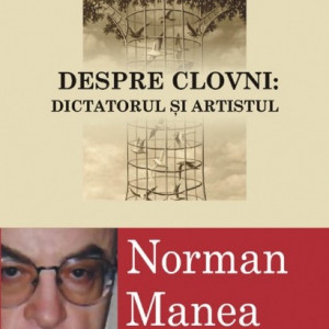 Norman Manea - Despre clovni: Dictatorul si artistul