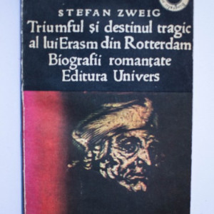 Stefan Zweig - Triumful si destinul tragic al lui Erasm din Rotterdam. Biografii romantate