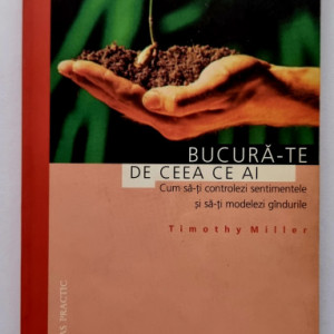 Timothy Miller - Bucura-te de ceea ce ai. Cum sa-ti controlezi sentimentele si sa-ti modelezi gandurile