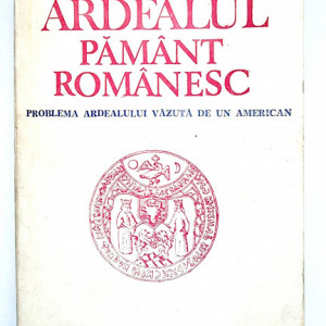 Milton G. Lehrer - Ardealul pamant romanesc. Problema Ardealului vazuta de un american
