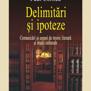 Paul Cornea - Delimitari si ipoteze. Comunicari si eseuri de teorie literara si studii culturale