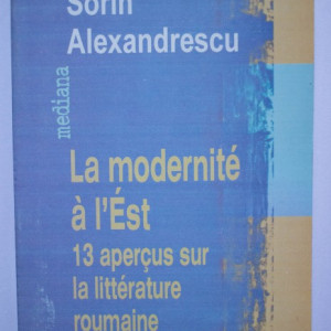 Sorin Alexandrescu - La modernite a l`Est. 13 apercus sur la litterature roumaine