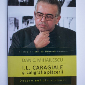 Dan C. Mihailescu - I. L. Caragiale si caligrafia placerii. Despre eul din scrisori