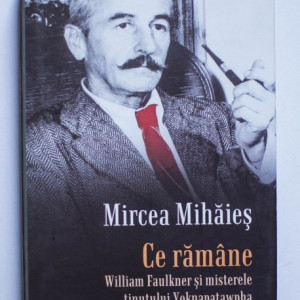 Mircea Mihaies - Ce ramane. William Faulkner si misterele tinutului Yoknapatawpha (editie hardcover)