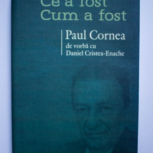 Paul Cornea, Daniel Cristea-Enache - Ce a fost. Cum a fost. Paul Cornea de vorba cu Daniel Cristea-Enache (editie hardcover)