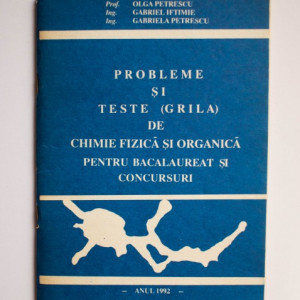 Prof. Olga Petrescu, Ing. Gabriel Iftimie, Ing. Gabriela Petrescu - Probleme si teste (grila) de chimie fizica si organica pentru bacalaureat si concursuri