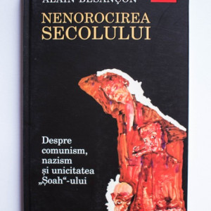 Alain Besancon - Nenorocirea secolului. Despre comunism, nazism si unicitatea ”Soah”-ului