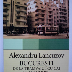 Alexandru Lancuzov - Bucuresti: de la tramvaiul cu cai la automobil