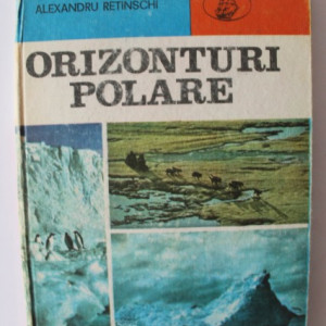 Alexandru Retinschi - Orizonturi polare. Cucerirea Arcticii si Antarcticii (editie hardcover)