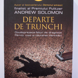 Andrew Solomon - Departe de trunchi. Douasprezece feluri de dragoste. Parinti, copii si cautarea identitatii