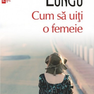 Dan Lungu - Cum sa uiti o femeie