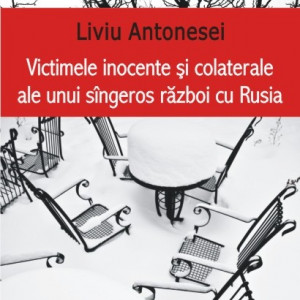 Liviu Antonesei - Victimele inocente si colaterale ale unui sangeros razboi cu Rusia