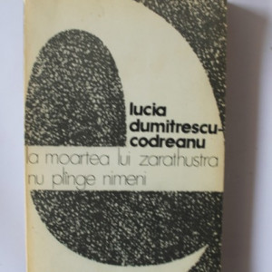 Lucia Dumitrescu-Codreanu - La moarea lui Zarathustra nu plange nimeni