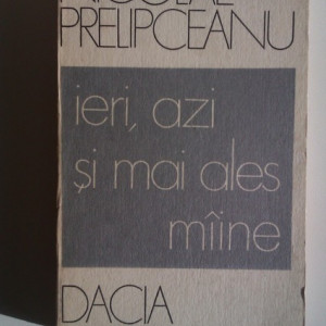 Nicolae Prelipceanu - Ieri, azi si mai ales maine