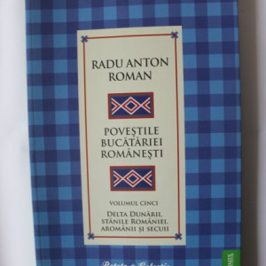 Radu Anton Roman - Povestile bucatariei romanesti. Vol. 5 (Delta Dunarii, Stanile Romaniei, Aromanii si secuii)