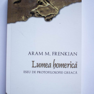 Aram M. Frenkian - Lumea homerica. Eseu de protofilosofie greaca