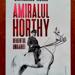 Catherine Horel - Amiralul Horthy, regentul Ungariei